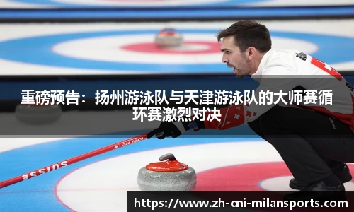 重磅预告：扬州游泳队与天津游泳队的大师赛循环赛激烈对决