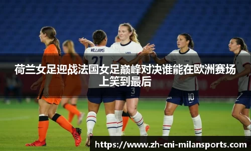 荷兰女足迎战法国女足巅峰对决谁能在欧洲赛场上笑到最后