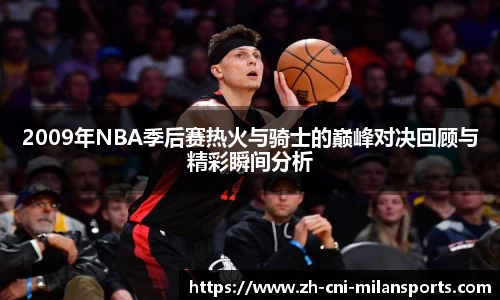 2009年NBA季后赛热火与骑士的巅峰对决回顾与精彩瞬间分析