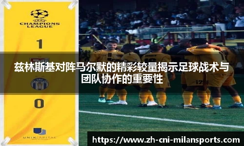 兹林斯基对阵马尔默的精彩较量揭示足球战术与团队协作的重要性